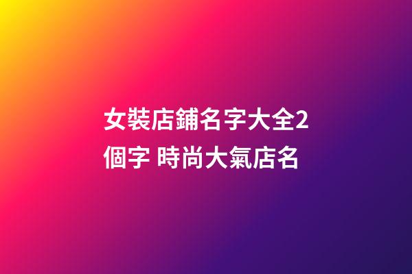 女裝店鋪名字大全2個字 時尚大氣店名-第1張-店鋪起名-玄機派